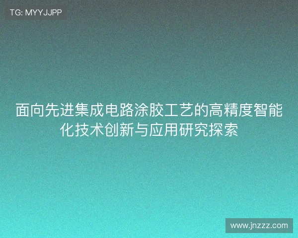 面向先进集成电路涂胶工艺的高精度智能化技术创新与应用研究探索